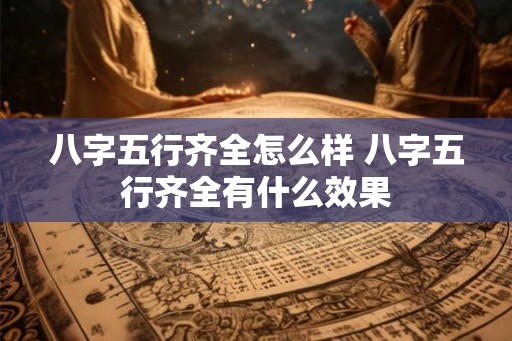 八字五行齐全怎么样 八字五行齐全有什么效果 八字五行齐全怎么样 八字五行齐全有什么效果