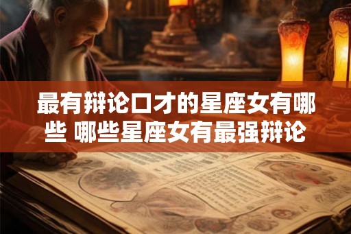 最有辩论口才的星座女有哪些 哪些星座女有最强辩论口才