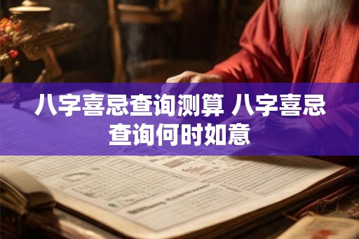八字喜忌查询测算 八字喜忌查询何时如意