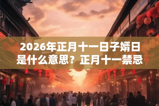 2026年正月十一日子婿日是什么意思？正月十一禁忌