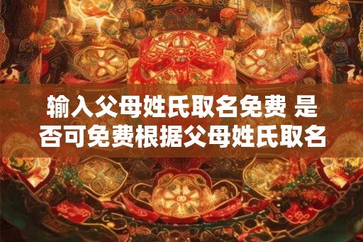 输入父母姓氏取名免费 是否可免费根据父母姓氏取名