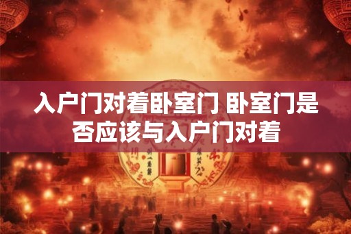 入户门对着卧室门 卧室门是否应该与入户门对着