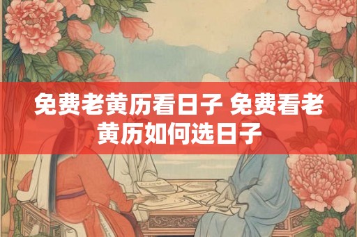免费老黄历看日子 免费看老黄历如何选日子