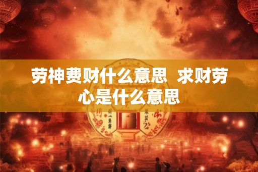 劳神费财什么意思  求财劳心是什么意思