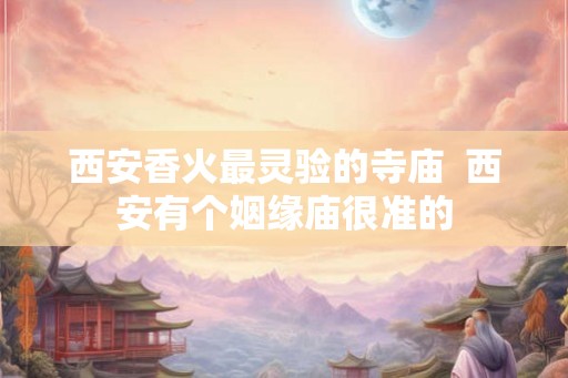 西安香火最灵验的寺庙  西安有个姻缘庙很准的