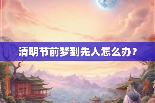 清明节前梦到先人怎么办? 清明节前梦到先人怎么办?