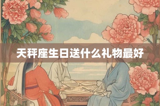天秤座生日送什么礼物最好