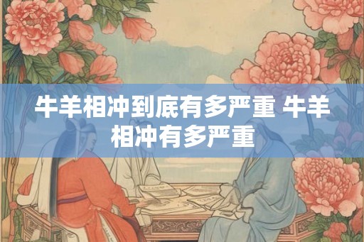 牛羊相冲到底有多严重 牛羊相冲有多严重 牛羊相冲到底有多严重 牛羊相冲有多严重