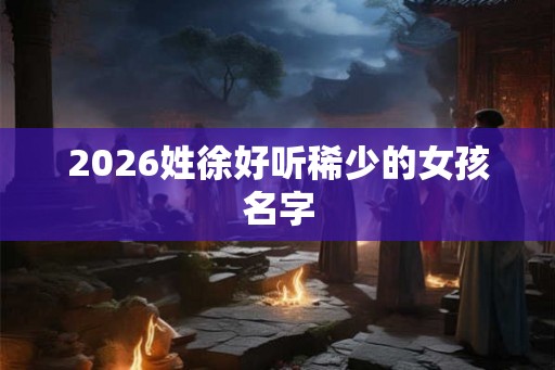 2026姓徐好听稀少的女孩名字