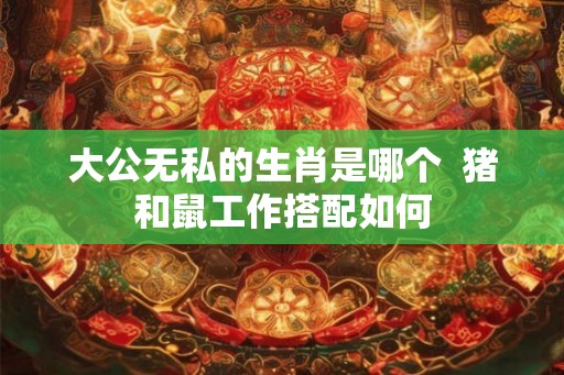 大公无私的生肖是哪个 猪和鼠工作搭配如何 大公无私的生肖是哪个 猪和鼠工作搭配如何