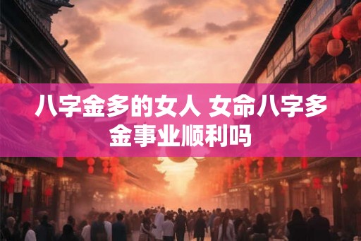 八字金多的女人 女命八字多金事业顺利吗