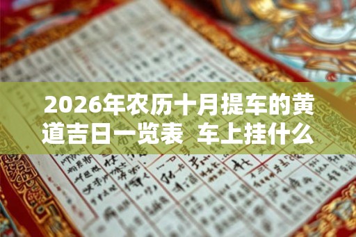 2026年农历十月提车的黄道吉日一览表  车上挂什么保平安