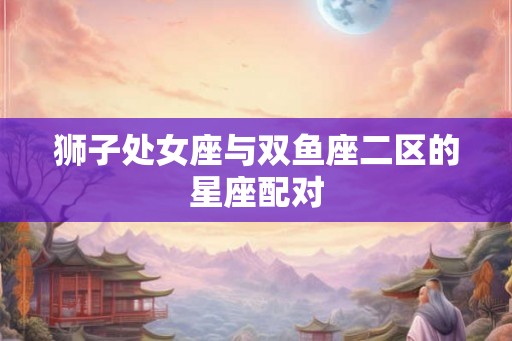 狮子处女座与双鱼座二区的星座配对
