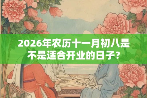 2026年农历十一月初八是不是适合开业的日子？