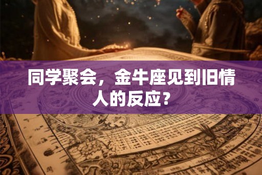 同学聚会，金牛座见到旧情人的反应？