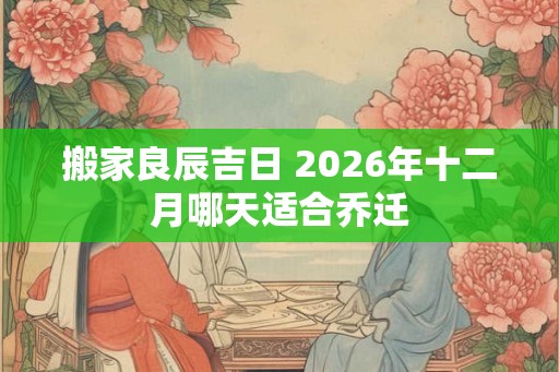 搬家良辰吉日 2026年十二月哪天适合乔迁