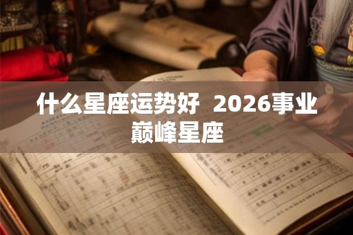 什么星座运势好 2026事业巅峰星座 什么星座运势好 2026事业巅峰星座