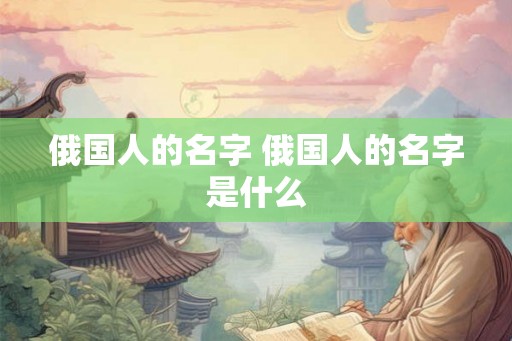 俄国人的名字 俄国人的名字是什么