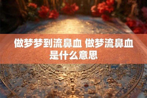 做梦梦到流鼻血 做梦流鼻血是什么意思