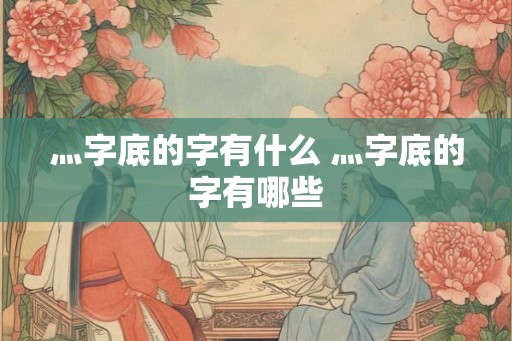 灬字底的字有什么 灬字底的字有哪些 灬字底的字有什么 灬字底的字有哪些