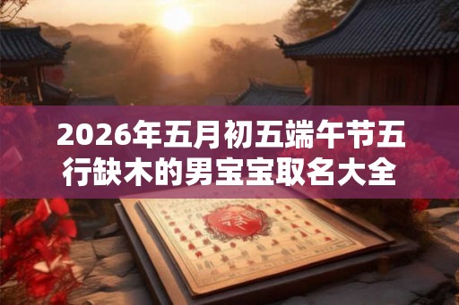 2026年五月初五端午节五行缺木的男宝宝取名大全