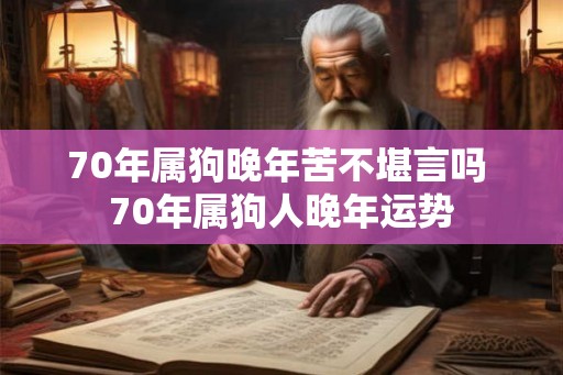 70年属狗晚年苦不堪言吗 70年属狗人晚年运势 70年属狗晚年苦不堪言吗 70年属狗人晚年运势