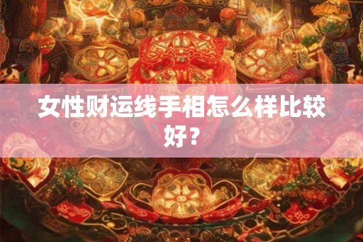 女性财运线手相怎么样比较好？