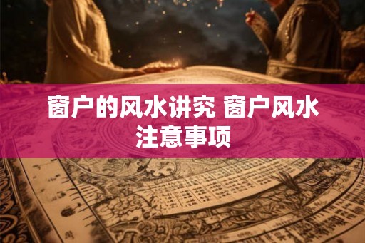 窗户的风水讲究 窗户风水注意事项