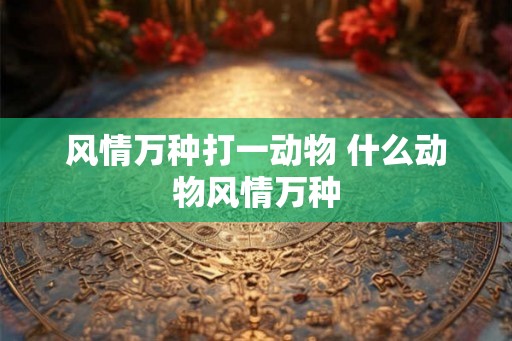 风情万种打一动物 什么动物风情万种