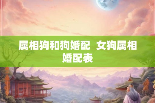 属相狗和狗婚配 女狗属相婚配表 属相狗和狗婚配 女狗属相婚配表