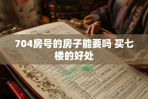 704房号的房子能要吗 买七楼的好处