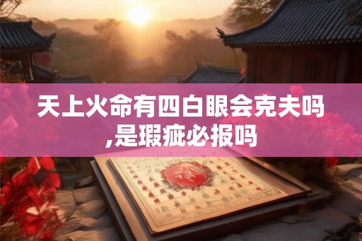 天上火命有四白眼会克夫吗,是瑕疵必报吗