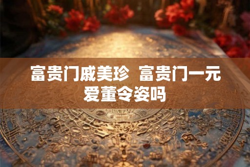 富贵门戚美珍  富贵门一元爱董令姿吗