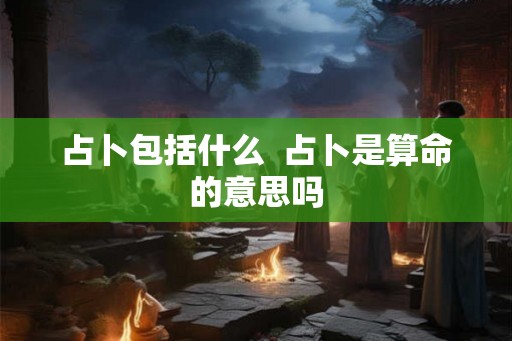 占卜包括什么  占卜是算命的意思吗