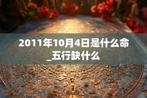 2011年10月4日是什么命_五行缺什么