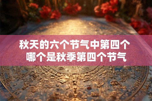 秋天的六个节气中第四个 哪个是秋季第四个节气