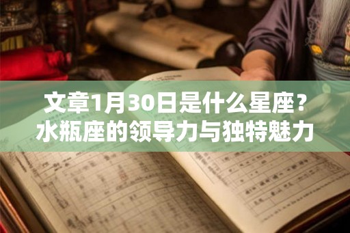 文章1月30日是什么星座?水瓶座的领导力与独特魅力 文章1月30日是什么星座?水瓶座的领导力与独特魅力