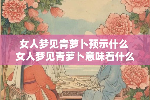 女人梦见青萝卜预示什么 女人梦见青萝卜意味着什么 女人梦见青萝卜预示什么 女人梦见青萝卜意味着什么