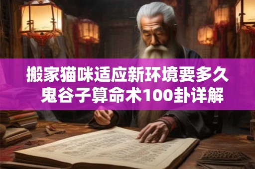 搬家猫咪适应新环境要多久  鬼谷子算命术100卦详解甲壬乙丙
