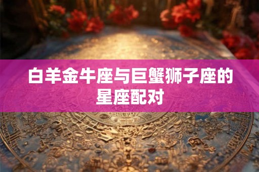 白羊金牛座与巨蟹狮子座的星座配对