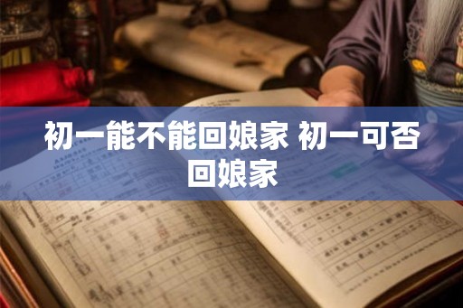 初一能不能回娘家 初一可否回娘家
