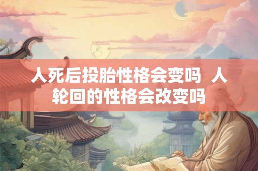 人死后投胎性格会变吗  人轮回的性格会改变吗