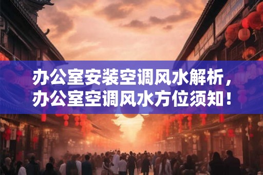 办公室安装空调风水解析，办公室空调风水方位须知！