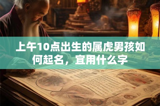 上午10点出生的属虎男孩如何起名,宜用什么字 上午10点出生的属虎男孩如何起名,宜用什么字