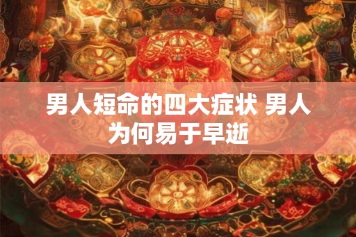 男人短命的四大症状 男人为何易于早逝 男人短命的四大症状 男人为何易于早逝