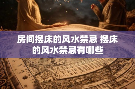 房间摆床的风水禁忌 摆床的风水禁忌有哪些