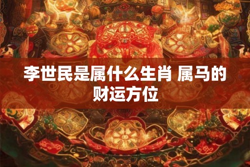 李世民是属什么生肖 属马的财运方位