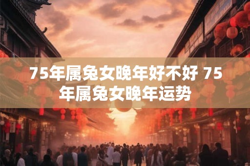 75年属兔女晚年好不好 75年属兔女晚年运势