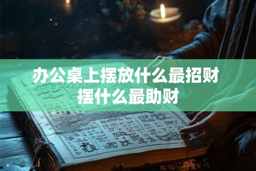 办公桌上摆放什么最招财 摆什么最助财