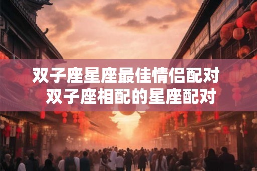 双子座星座最佳情侣配对  双子座相配的星座配对